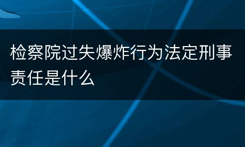 检察院过失爆炸行为法定刑事责任是什么