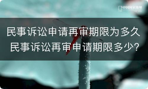 民事诉讼申请再审期限为多久 民事诉讼再审申请期限多少?