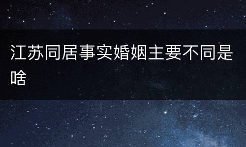 江苏同居事实婚姻主要不同是啥