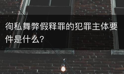 徇私舞弊假释罪的犯罪主体要件是什么？