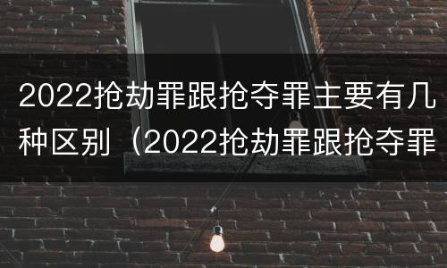 2022抢劫罪跟抢夺罪主要有几种区别（2022抢劫罪跟抢夺罪主要有几种区别在哪）