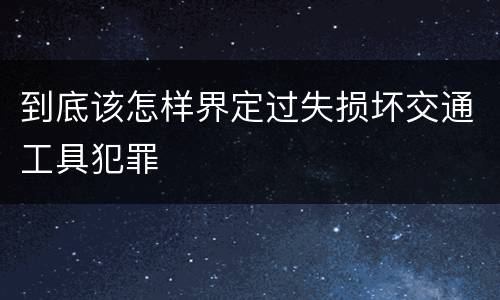 到底该怎样界定过失损坏交通工具犯罪