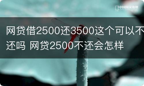 网贷借2500还3500这个可以不还吗 网贷2500不还会怎样