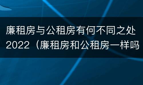 廉租房与公租房有何不同之处2022（廉租房和公租房一样吗?）