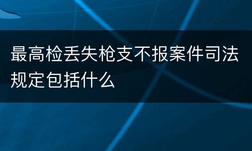 最高检丢失枪支不报案件司法规定包括什么