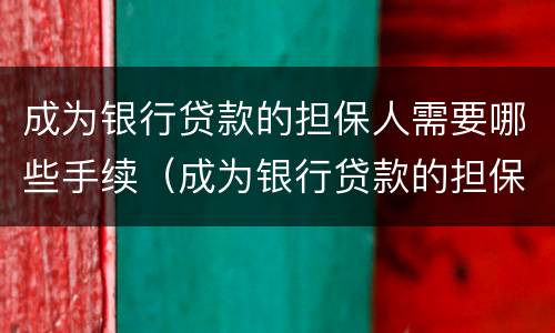 成为银行贷款的担保人需要哪些手续（成为银行贷款的担保人需要哪些手续和证件）