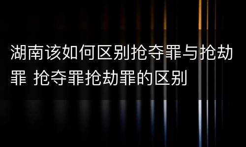 湖南该如何区别抢夺罪与抢劫罪 抢夺罪抢劫罪的区别