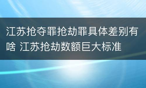 江苏抢夺罪抢劫罪具体差别有啥 江苏抢劫数额巨大标准