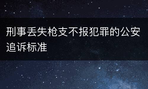 刑事丢失枪支不报犯罪的公安追诉标准