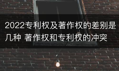 2022专利权及著作权的差别是几种 著作权和专利权的冲突