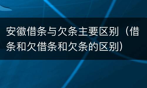 安徽借条与欠条主要区别（借条和欠借条和欠条的区别）