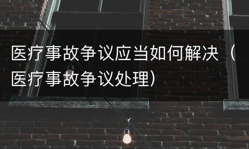 医疗事故争议应当如何解决（医疗事故争议处理）