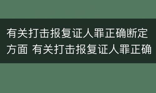 有关打击报复证人罪正确断定方面 有关打击报复证人罪正确断定方面的案例