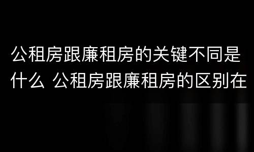 公租房跟廉租房的关键不同是什么 公租房跟廉租房的区别在哪里