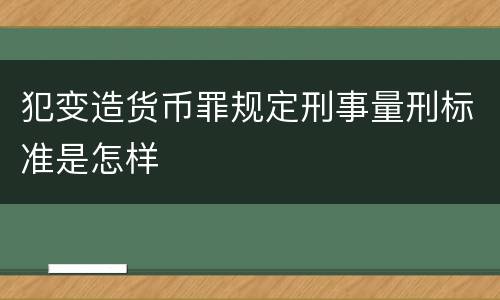 犯变造货币罪规定刑事量刑标准是怎样