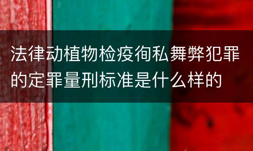 法律动植物检疫徇私舞弊犯罪的定罪量刑标准是什么样的