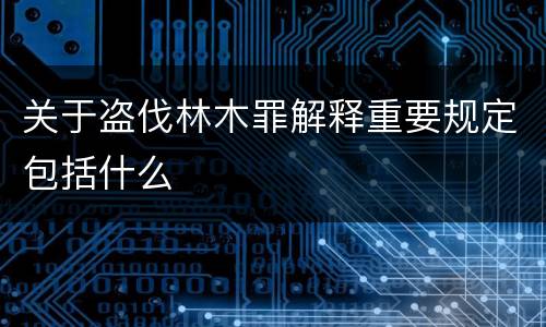 关于盗伐林木罪解释重要规定包括什么