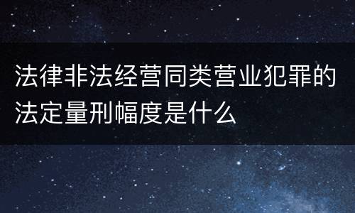 法律非法经营同类营业犯罪的法定量刑幅度是什么