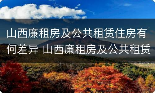 山西廉租房及公共租赁住房有何差异 山西廉租房及公共租赁住房有何差异吗