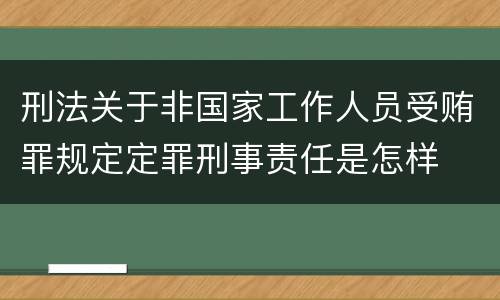 刑法关于非国家工作人员受贿罪规定定罪刑事责任是怎样