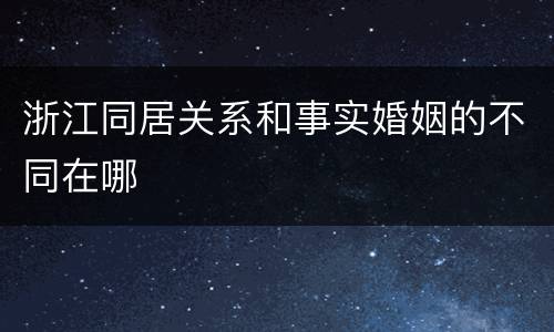 浙江同居关系和事实婚姻的不同在哪