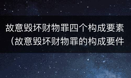 故意毁坏财物罪四个构成要素（故意毁坏财物罪的构成要件）