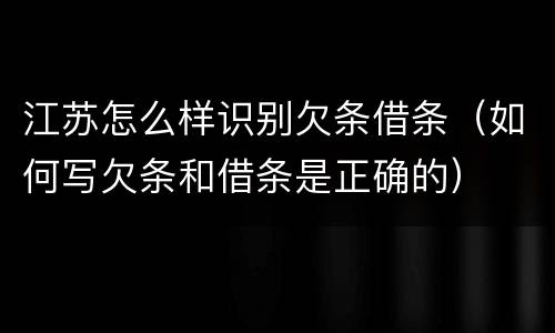 江苏怎么样识别欠条借条（如何写欠条和借条是正确的）