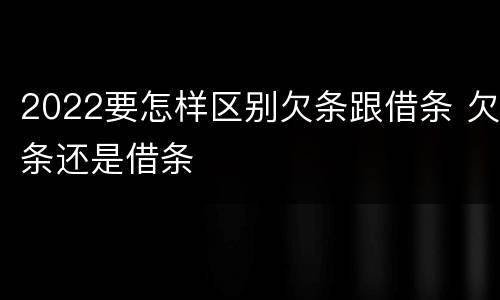 2022要怎样区别欠条跟借条 欠条还是借条