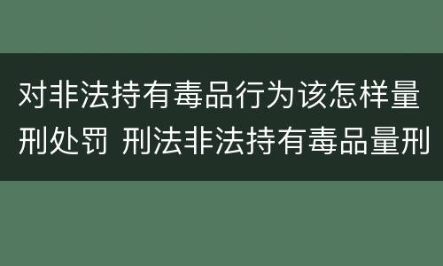 对非法持有毒品行为该怎样量刑处罚 刑法非法持有毒品量刑标准