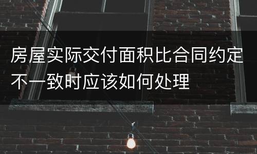 房屋实际交付面积比合同约定不一致时应该如何处理