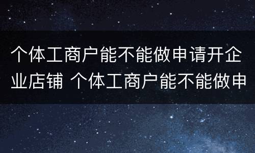 个体工商户能不能做申请开企业店铺 个体工商户能不能做申请开企业店铺的业务