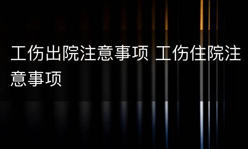 工伤出院注意事项 工伤住院注意事项