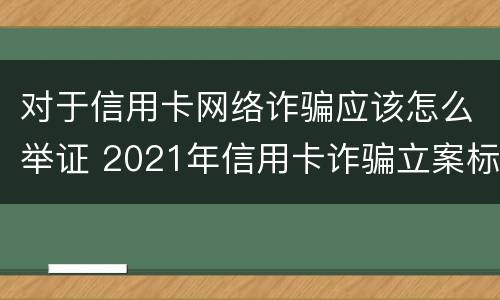 对于信用卡网络诈骗应该怎么举证 2021年信用卡诈骗立案标准