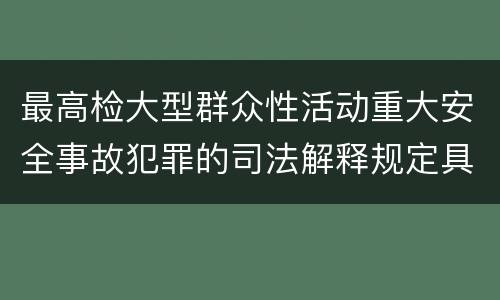 最高检大型群众性活动重大安全事故犯罪的司法解释规定具体是什么