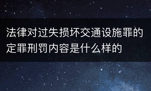 法律对过失损坏交通设施罪的定罪刑罚内容是什么样的