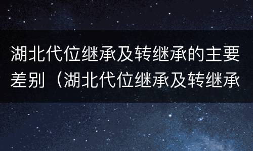 湖北代位继承及转继承的主要差别（湖北代位继承及转继承的主要差别在于）