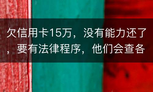 欠信用卡15万，没有能力还了，要有法律程序，他们会查各人储蓄卡的流水吗