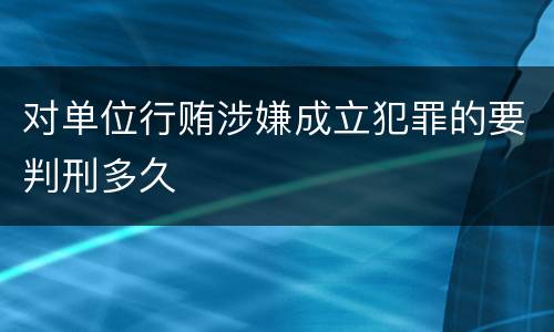 对单位行贿涉嫌成立犯罪的要判刑多久