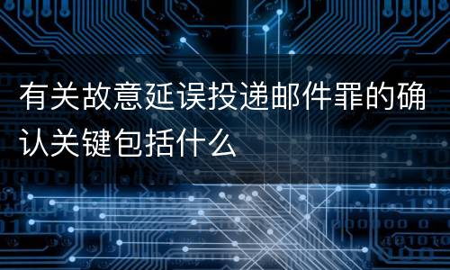 有关故意延误投递邮件罪的确认关键包括什么