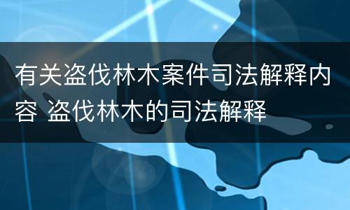 有关盗伐林木案件司法解释内容 盗伐林木的司法解释