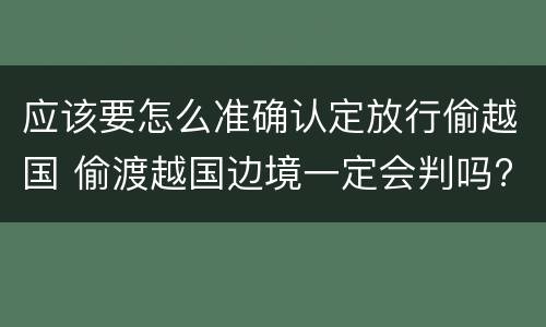 应该要怎么准确认定放行偷越国 偷渡越国边境一定会判吗?