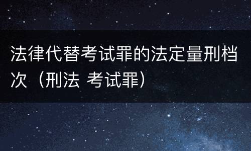 法律代替考试罪的法定量刑档次（刑法 考试罪）