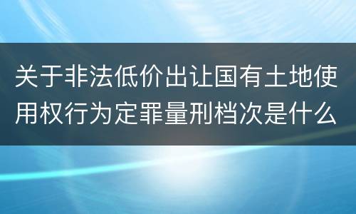 关于非法低价出让国有土地使用权行为定罪量刑档次是什么