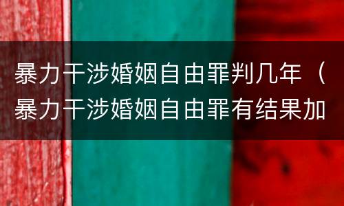 暴力干涉婚姻自由罪判几年（暴力干涉婚姻自由罪有结果加重犯吗）