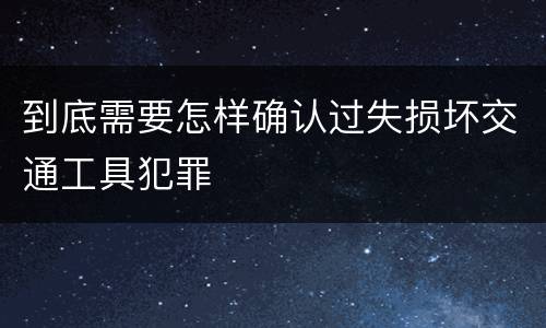 到底需要怎样确认过失损坏交通工具犯罪