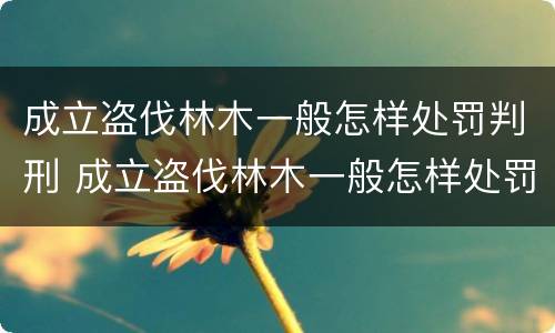 成立盗伐林木一般怎样处罚判刑 成立盗伐林木一般怎样处罚判刑的