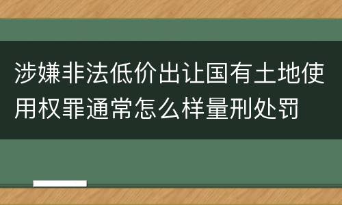 涉嫌非法低价出让国有土地使用权罪通常怎么样量刑处罚