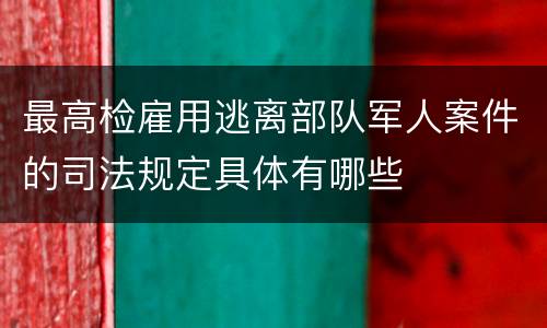 最高检雇用逃离部队军人案件的司法规定具体有哪些