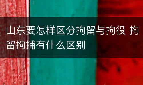 山东要怎样区分拘留与拘役 拘留拘捕有什么区别