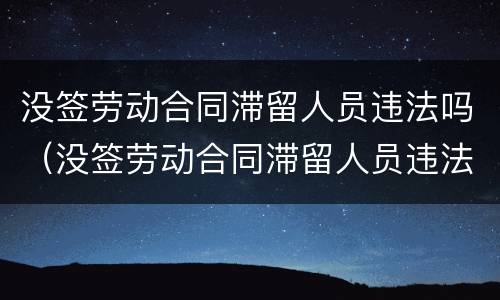 没签劳动合同滞留人员违法吗（没签劳动合同滞留人员违法吗）